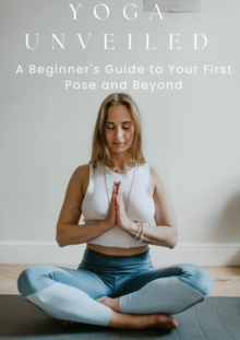 Yoga Unveiled: A Beginner's Guide To Your First Pose And Beyond