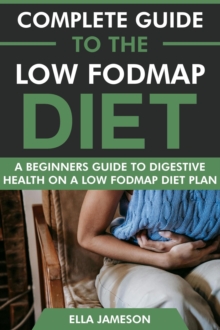 Complete Guide To The Low FODMAP Diet: A Beginners Guide To Digestive Health On A Low FODMAP Diet Plan