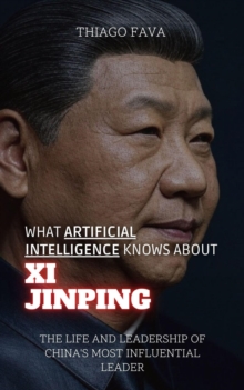 What Artificial Intelligence Knows About Xi Jinping: The Life And Leadership Of China's Most Influential Leader : What Artificial Intelligence Knows: A Biography Series