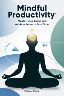 Mindful Productivity: Master Your Focus And Achieve More In Less Time