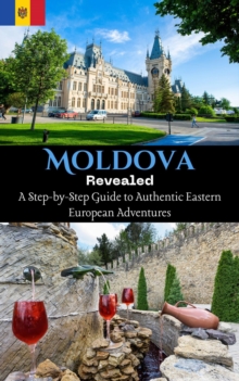 Moldova Revealed : A Step-by-Step Guide To Authentic Eastern European Adventures