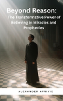 Beyond Reason The Transformative Power Of Believing In Miracles And Prophecies