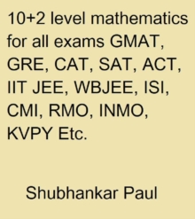 10+2 Level Mathematics For All Exams GMAT, GRE, CAT, SAT, ACT, IIT JEE, WBJEE, ISI, CMI, RMO, INMO, KVPY Etc