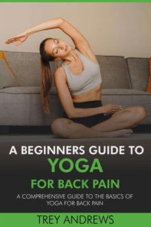 Beginners Guide To Yoga For Back Pain: A Comprehensive Guide To The Basics Of Yoga For Back Pain