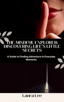 Mindful Explorer: Discovering Life's Little Secrets: A Guide To Finding Adventure In Everyday Moments