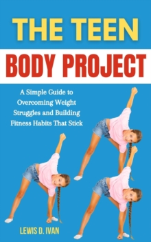 Teen Body Project: A Simple Guide To Overcoming Weight Struggles And Building Fitness Habits That Stick