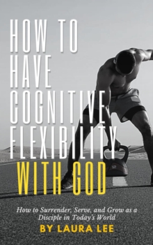 How To Have Cognitive Flexibility With God: How To Surrender, Serve, And Grow As A Disciple In Today's World