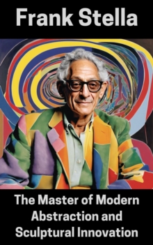 Frank Stella : The Master Of Modern Abstraction And Sculptural Innovation