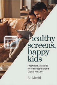 Healthy Screens, Happy Kids: Practical Strategies For Raising Balanced Digital Natives