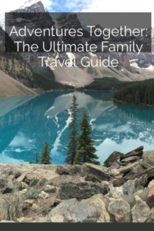 Adventures Together: The Ultimate Family Travel Guide