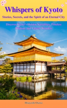 Whispers Of Kyoto: Stories, Secrets, And The Spirit Of An Eternal City