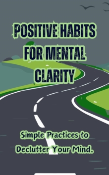 Positive Habits For Mental Clarity: Simple Practices To Declutter Your Mind