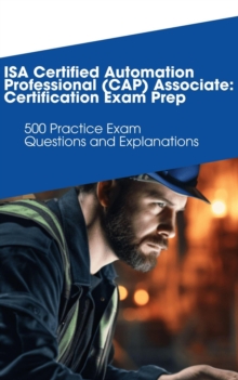 ISA Certified Automation Professional (CAP) Associate: Certification Exam Prep: 500 Practice Exam Questions And Explanations