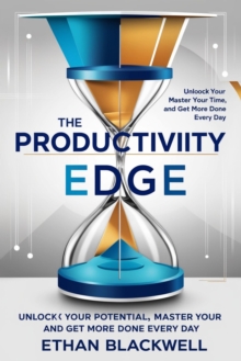 Productivity Edge: Unlock Your Potential, Master Your Time, And Get More Done Every Day