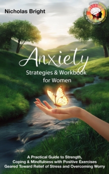 Anxiety Strategies & Workbook For Women: A Practical Guide To Strength, Coping & Mindfulness With Positive Exercises Geared Toward Relief Of Stress And Overcoming Worry