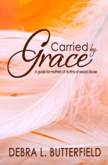 Carried By Grace: A Guide For Mothers Of Victims Of Sexual Abuse