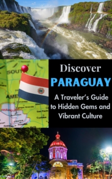 Discover Paraguay : A Traveler's Guide To Hidden Gems And Vibrant Culture