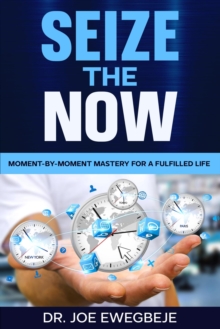 Sieze The Now: Moment By Moment Mastery For A Fulfilled Life