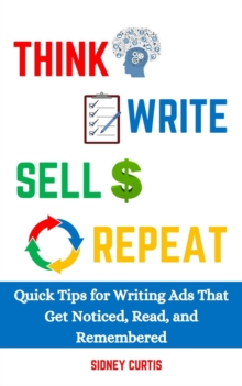 Think, Write, Sell, Repeat: Quick Tips For Writing Ads That Get Noticed, Read, And Remembered