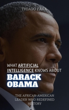 What Artificial Intelligence Knows About Barack Obama: The African-American Leader Who Redefined History : What Artificial Intelligence Knows: A Biography Series