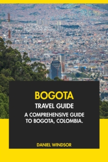 Bogota Travel Guide: A Comprehensive Guide To Bogota, Colombia