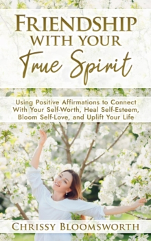 Friendship With Your True Spirit: Using Positive Affirmations To Connect With Your Self-Worth, Heal Self-Esteem, Bloom Self-Love, And Uplift Your Life