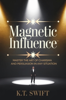 Magnetic Influence: Master The Art Of Charisma And Persuasion In Any Situation