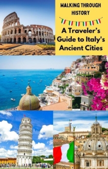 Walking Through History : A Traveler's Guide To Italy's Ancient Cities