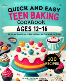 Quick And Easy Teen Baking Cookbook Ages 12-16:100 Fun And Simple Recipes To Build Confidence And Creativity In The Kitchen