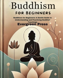 Buddhism For Beginners: Buddhism For Beginners: A Gentle Guide To Understanding And Practicing Buddhist Teachings