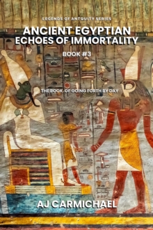 Ancient Egyptian Echoes Of Immortality: The Book Of Going Forth By Day : Legends Of Antiquity, #3