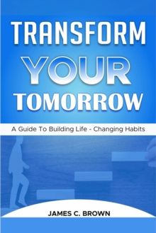 Transform Your Tomorow - A Guide To Building Life-Changing Habits