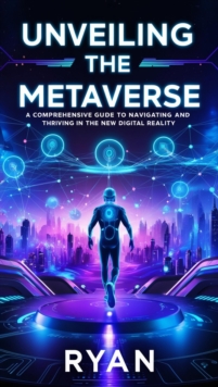 Unveiling The Metaverse: A Comprehensive Guide To Navigating And Thriving In The New Digital Reality