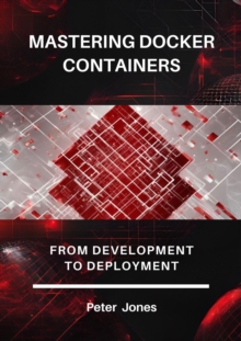 Mastering Docker Containers: From Development To Deployment