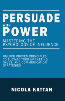 Persuade With Power: Mastering The Psychology Of Influence - Unlock Proven Principles To Elevate Your Marketing, Sales, And Communication Strategies