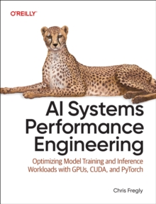 AI Systems Performance Engineering : Optimizing Model Training and Inference Workloads with Gpus, Cuda, and Pytorch