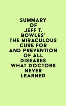 Summary of Jeff T. Bowles's The Miraculous Cure For and Prevention of All Diseases What Doctors Never Learned