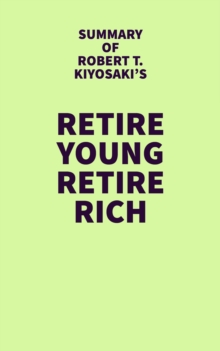 Summary of Robert T. Kiyosaki's Retire Young Retire Rich