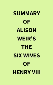 Summary of Alison Weir's The Six Wives of Henry VIII