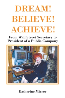 DREAM! BELIEVE! ACHIEVE! : From Wall Street Secretary to President of a Public Company