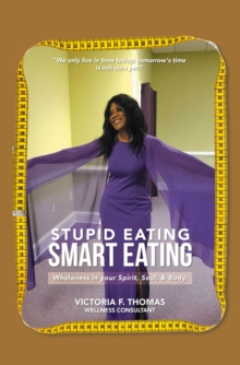 Stupid eating Smart Eating : Wholeness  in  your Spirit, Soul, & Body.