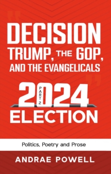 DECISION, TRUMP, THE GOP, AND THE EVANGELICALS 2024 Election : Politics, Poetry and Prose