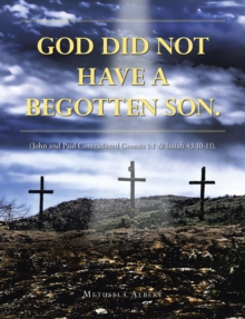 GOD DID NOT HAVE A BEGOTTEN SON. : (John and Paul Contradicted Genesis 1:1 & Isaiah 43:10-11).