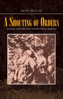 A Shouting of Orders : A History of the 99th Ohio Volunteer Infantry Regiment