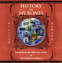 History In My Bones : Episodes In The 500-Year Story Of My Father's Fathers