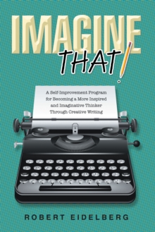 Imagine That! : A Self-Improvement Program for Becoming a More Inspired and Imaginative Thinker Through Creative Writing