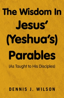 The Wisdom In Jesus' (Yeshua's) Parables : (As Taught To His Disciples)