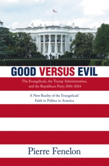 Good Versus Evil : The Evangelicals, The Trump Administration, And The Republican Party 2016-2024