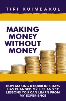 Making Money Without Money : How Making K12,000 In 5 Days Has Changed My Life And 12 Lessons You Can Learn From My Experience