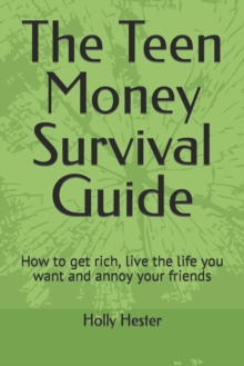 The Teen Money Survival Guide : How to get rich, live the life you want and annoy your friends